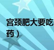宫颈肥大要吃什么药才好（宫颈肥大要吃什么药）