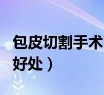 包皮切割手术的好处和坏处(包皮切割手术的好处)