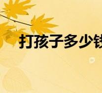 打孩子多少钱三个月了（打孩子多少钱）