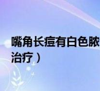 嘴角长痘有白色脓包怎么治疗好（嘴角长痘有白色脓包怎么治疗）