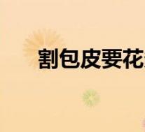 割包皮要花多少钱(割包皮要多少钱)