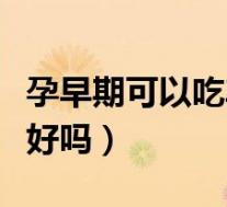孕早期可以吃车厘子吗（孕妇吃车厘子对胎儿好吗）