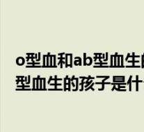 o型血和ab型血生的孩子是什么血型会溶血吗（O型血和AB型血生的孩子是什么血型）