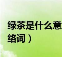 绿茶是什么意思网络词语(绿茶是什么意思网络词)
