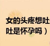 女的头疼想吐是不是怀孕了（女人头痛头晕想吐是怀孕吗）