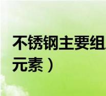 不锈钢主要组成元素有哪些(不锈钢主要组成元素)