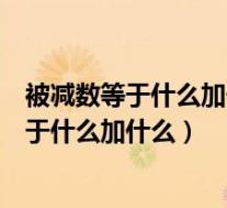 被减数等于什么加什么一个加数等于什么减什么(被减数等于什么加什么)
