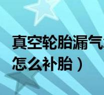 真空轮胎漏气怎么补胎多少钱(真空轮胎漏气怎么补胎)