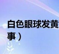 白色眼球发黄是怎么回事(眼球发黄是怎么回事)
