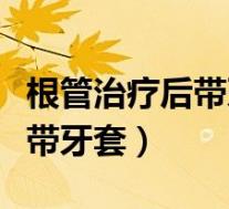 根管治疗后带牙套的好处和坏处（根管后带不带牙套）