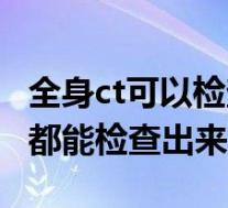 全身ct可以检查出什么（全身ct是不是什么病都能检查出来）
