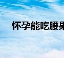 怀孕能吃腰果吗晚期（怀孕能吃腰果吗）
