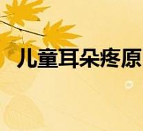 儿童耳朵疼原因（儿童耳朵痛是什么原因）