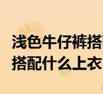 浅色牛仔裤搭配什么上衣好看女(浅色牛仔裤搭配什么上衣)