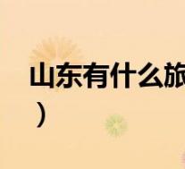 山东有什么旅游景点?(山东有什么旅游景点)