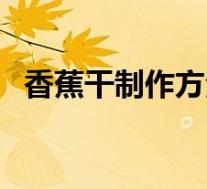 香蕉干制作方法微波炉(香蕉干制作方法)