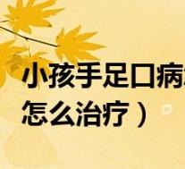 小孩手足口病怎么治疗最有效(小孩手足口病怎么治疗)