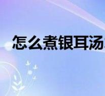 怎么煮银耳汤才粘稠视频(怎么煮银耳汤)