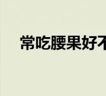 常吃腰果好不好（常吃腰果有哪些好处）