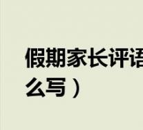 假期家长评语怎么写50字(假期家长评语怎么写)