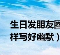 生日发朋友圈的句子 幽默(生日发朋友圈怎样写好幽默)