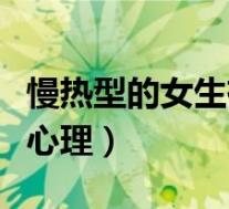 慢热型的女生有什么特征(慢热型女生是什么心理)
