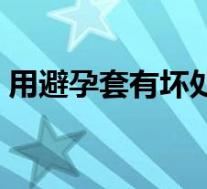 用避孕套有坏处吗女生（用避孕套有坏处吗）