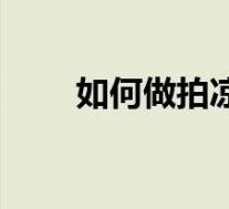 如何做拍凉拌黄瓜(拍黄瓜怎么做)