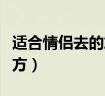 适合情侣去的旅游城市(适合情侣去旅游的地方)