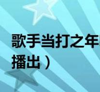 歌手当打之年哪一期好看(歌手当打之年几点播出)