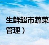 生鲜超市蔬菜摆放有啥要求(超市生鲜蔬菜的管理)