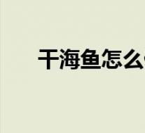 干海鱼怎么做好吃(海鱼怎么做好吃)