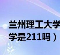 兰州理工大学是211吗还是985(兰州理工大学是211吗)