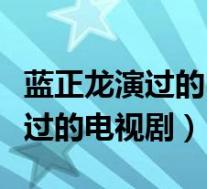 蓝正龙演过的电视剧有什么有哪些(蓝正龙演过的电视剧)