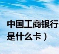 中国工商银行的信用卡是什么卡(工银信用卡是什么卡)