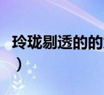 玲珑剔透的的意思(玲珑剔透的玲是什么意思)