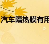 汽车隔热膜有用吗 知乎(汽车隔热膜有用吗)