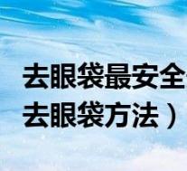 去眼袋最安全最有效的方法知乎(目前最好的去眼袋方法)