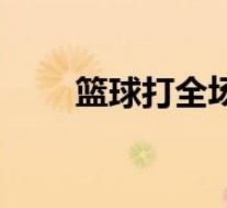 篮球打全场打法(打篮球全场技巧)