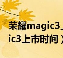 荣耀magic3上市时间是什么时候(荣耀magic3上市时间)