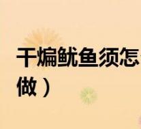 干煸鱿鱼须怎么做好吃视频(干煸鱿鱼须怎么做)