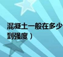 混凝土一般在多少天达到强度要求(混凝土一般在多少天达到强度)