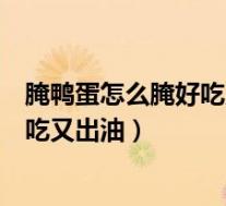 腌鸭蛋怎么腌好吃又出油腌鸭蛋咸盐比例(腌鸭蛋怎么腌好吃又出油)