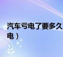 汽车亏电了要多久可以充满(汽车亏电后要开多久才能充满电)