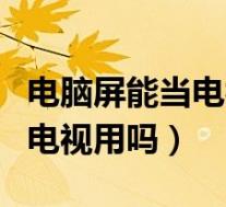 电脑屏能当电视用吗怎么换台(电脑屏幕能当电视用吗)