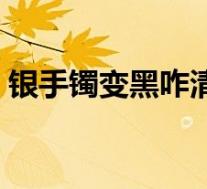 银手镯变黑咋清洗(银手镯变黑怎么清洗亮)