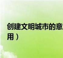 创建文明城市的意义是什么简短(创建文明城市的意义与作用)