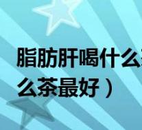 脂肪肝喝什么茶最好最有效视频(脂肪肝喝什么茶最好)