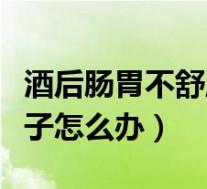 酒后肠胃不舒服拉肚子怎么办（胃不舒服拉肚子怎么办）