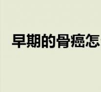 早期的骨癌怎么治（早期骨癌有什么症状）